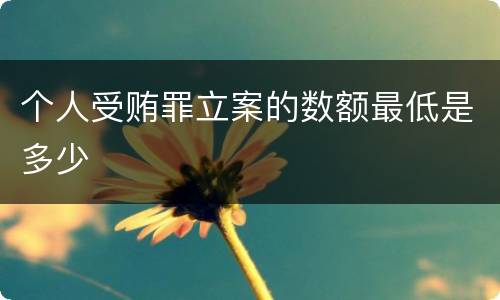 个人受贿罪立案的数额最低是多少