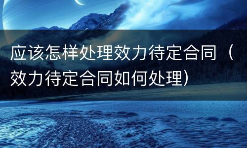 应该怎样处理效力待定合同（效力待定合同如何处理）