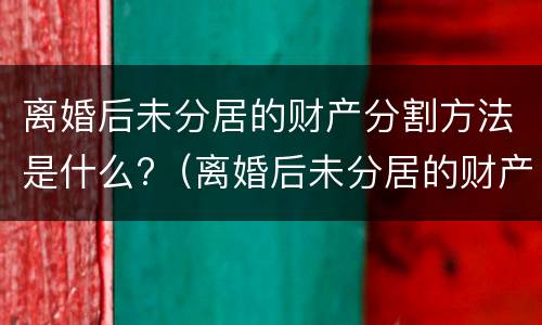 离婚后未分居的财产分割方法是什么?（离婚后未分居的财产分割方法是什么意思）
