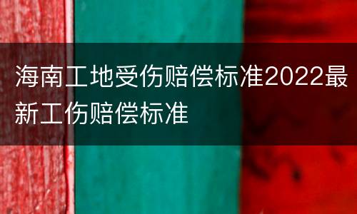海南工地受伤赔偿标准2022最新工伤赔偿标准