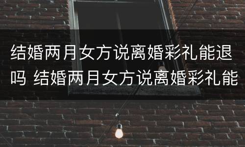 结婚两月女方说离婚彩礼能退吗 结婚两月女方说离婚彩礼能退吗怎么办