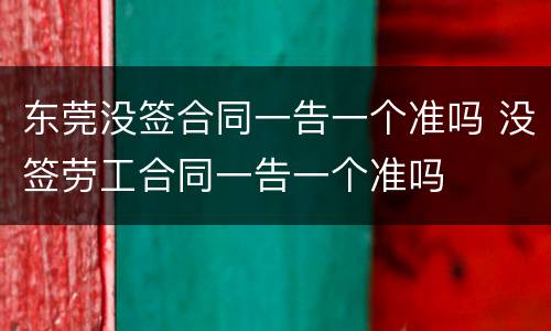东莞没签合同一告一个准吗 没签劳工合同一告一个准吗