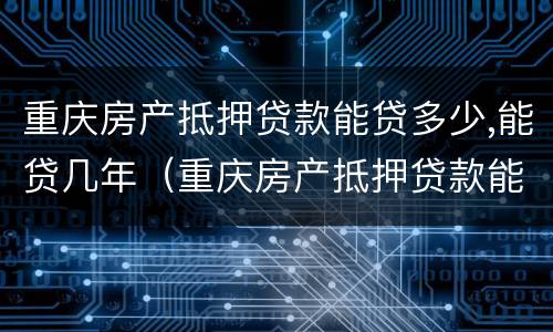 重庆房产抵押贷款能贷多少,能贷几年（重庆房产抵押贷款能贷多少,能贷几年）