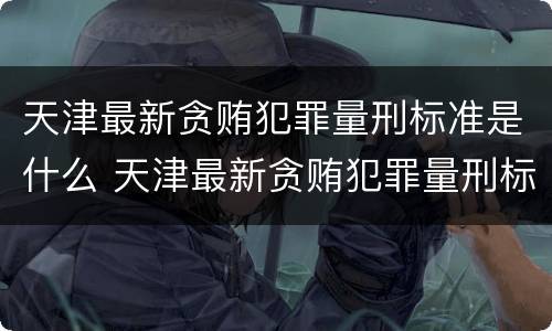 天津最新贪贿犯罪量刑标准是什么 天津最新贪贿犯罪量刑标准是什么样的