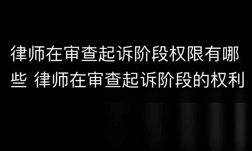 律师在审查起诉阶段权限有哪些 律师在审查起诉阶段的权利有哪些?