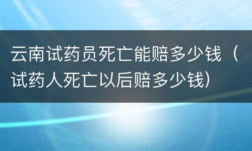 云南试药员死亡能赔多少钱（试药人死亡以后赔多少钱）