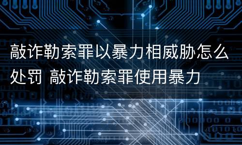 敲诈勒索罪以暴力相威胁怎么处罚 敲诈勒索罪使用暴力