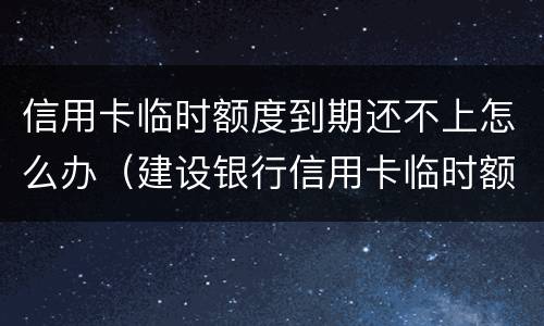 信用卡临时额度到期还不上怎么办（建设银行信用卡临时额度到期还不上怎么办）