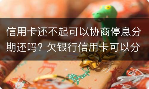 信用卡还不起可以协商停息分期还吗? 欠银行信用卡可以分期还吗