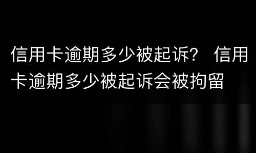 信用卡逾期多少被起诉？ 信用卡逾期多少被起诉会被拘留