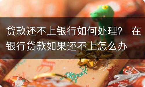 贷款还不上银行如何处理？ 在银行贷款如果还不上怎么办