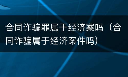 合同诈骗罪属于经济案吗（合同诈骗属于经济案件吗）