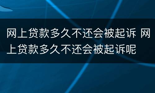 网上贷款多久不还会被起诉 网上贷款多久不还会被起诉呢