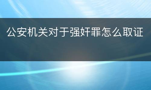 公安机关对于强奸罪怎么取证