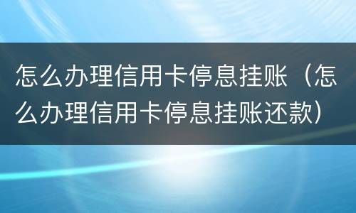 怎么办理信用卡停息挂账（怎么办理信用卡停息挂账还款）