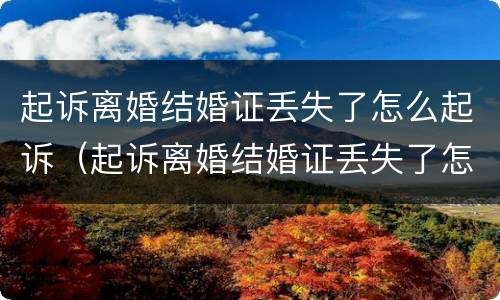 起诉离婚结婚证丢失了怎么起诉（起诉离婚结婚证丢失了怎么起诉对方）
