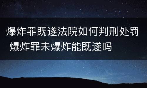 爆炸罪既遂法院如何判刑处罚 爆炸罪未爆炸能既遂吗