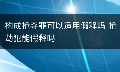 构成抢夺罪可以适用假释吗 抢劫犯能假释吗