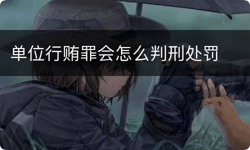 单位行贿罪会怎么判刑处罚