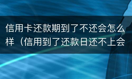 信用卡还款期到了不还会怎么样（信用到了还款日还不上会怎么样）