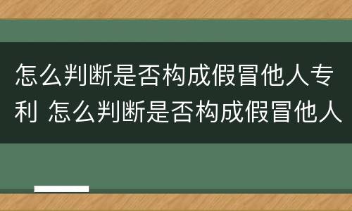 怎么判断是否构成假冒他人专利 怎么判断是否构成假冒他人专利罪