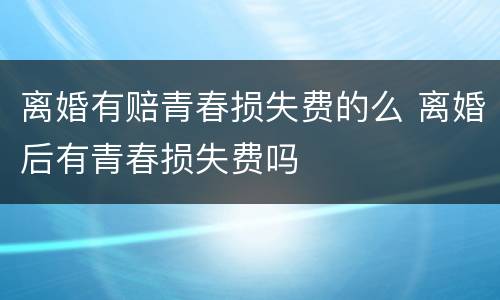 离婚有赔青春损失费的么 离婚后有青春损失费吗