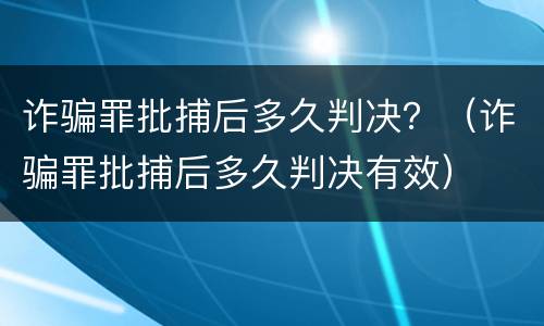 诈骗罪批捕后多久判决？（诈骗罪批捕后多久判决有效）