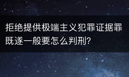 拒绝提供极端主义犯罪证据罪既遂一般要怎么判刑？