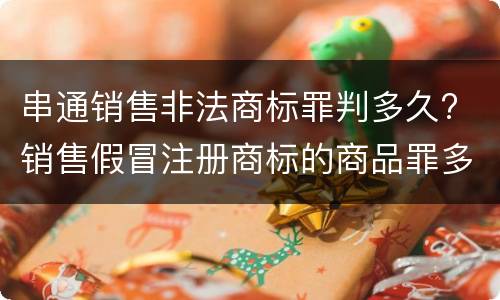 串通销售非法商标罪判多久? 销售假冒注册商标的商品罪多久结案