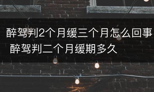 醉驾判2个月缓三个月怎么回事 醉驾判二个月缓期多久