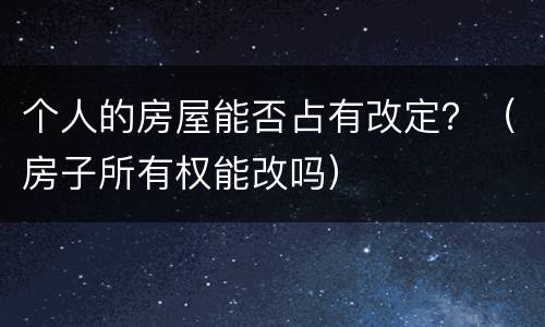 个人的房屋能否占有改定？（房子所有权能改吗）