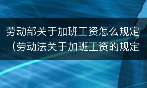 劳动部关于加班工资怎么规定（劳动法关于加班工资的规定）