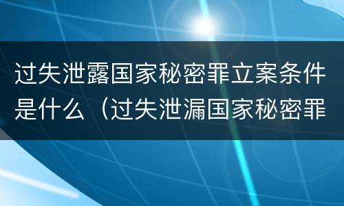 过失泄露国家秘密罪立案条件是什么（过失泄漏国家秘密罪的立案标准）