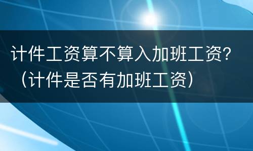 计件工资算不算入加班工资？（计件是否有加班工资）