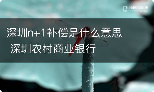 深圳n+1补偿是什么意思 深圳农村商业银行