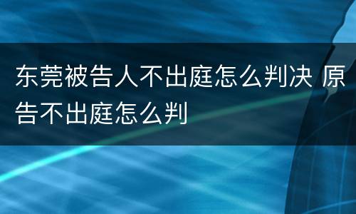 东莞被告人不出庭怎么判决 原告不出庭怎么判