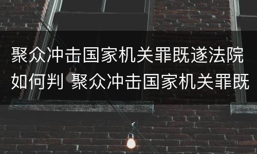 聚众冲击国家机关罪既遂法院如何判 聚众冲击国家机关罪既遂法院如何判决