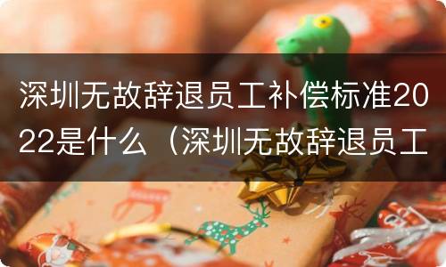 深圳无故辞退员工补偿标准2022是什么（深圳无故辞退员工补偿标准2022是什么时候发放）