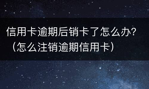 信用卡逾期后销卡了怎么办？（怎么注销逾期信用卡）