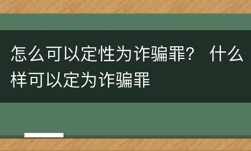 怎么可以定性为诈骗罪？ 什么样可以定为诈骗罪