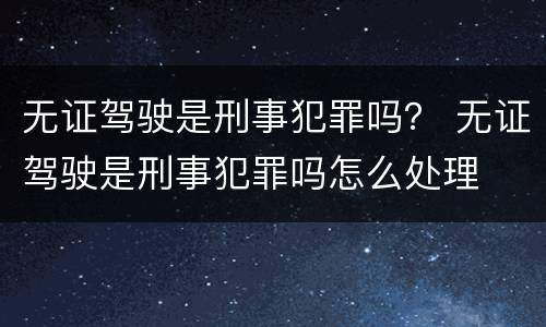 无证驾驶是刑事犯罪吗？ 无证驾驶是刑事犯罪吗怎么处理