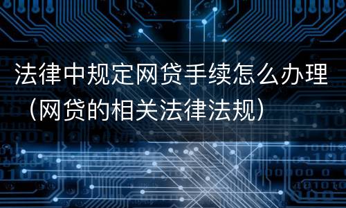 法律中规定网贷手续怎么办理（网贷的相关法律法规）