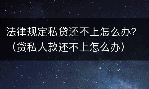 法律规定私贷还不上怎么办？（贷私人款还不上怎么办）
