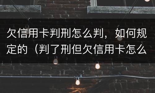 欠信用卡判刑怎么判，如何规定的（判了刑但欠信用卡怎么办）