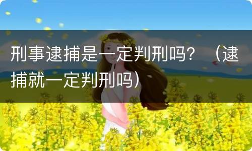 刑事逮捕是一定判刑吗？（逮捕就一定判刑吗）