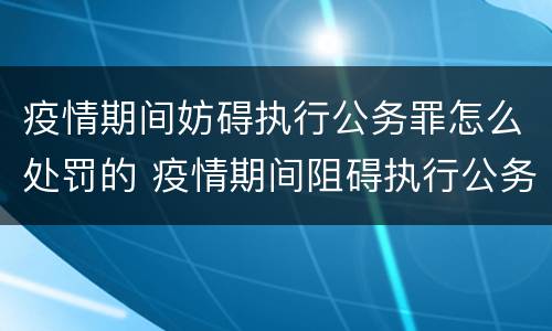 疫情期间妨碍执行公务罪怎么处罚的 疫情期间阻碍执行公务