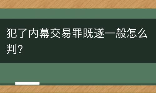 犯了内幕交易罪既遂一般怎么判?