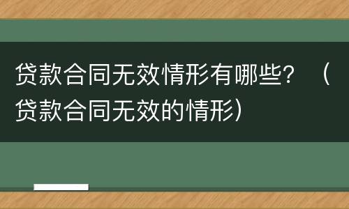 贷款合同无效情形有哪些？（贷款合同无效的情形）