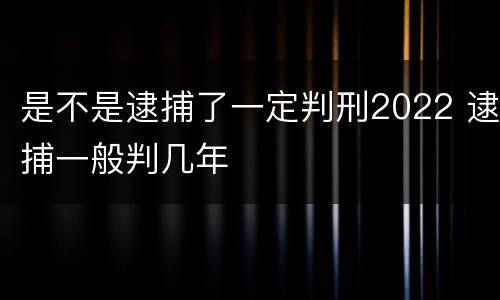 是不是逮捕了一定判刑2022 逮捕一般判几年