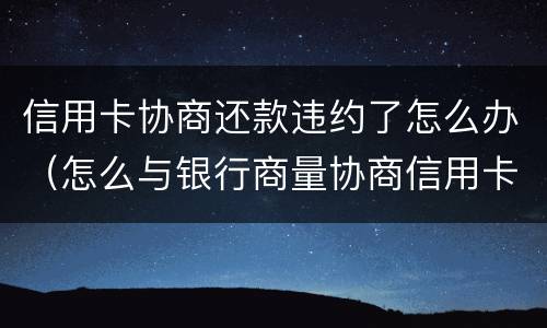 信用卡协商还款违约了怎么办（怎么与银行商量协商信用卡逾期还款事宜）